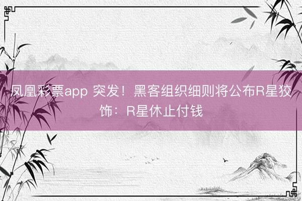 凤凰彩票app 突发！黑客组织细则将公布R星狡饰：R星休止付钱