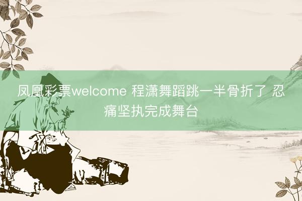凤凰彩票welcome 程潇舞蹈跳一半骨折了 忍痛坚执完成舞台