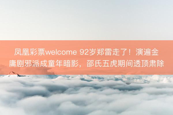 凤凰彩票welcome 92岁郑雷走了！演遍金庸剧邪派成童年暗影，邵氏五虎期间透顶肃除
