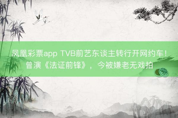 凤凰彩票app TVB前艺东谈主转行开网约车！曾演《法证前锋》，今被嫌老无戏拍