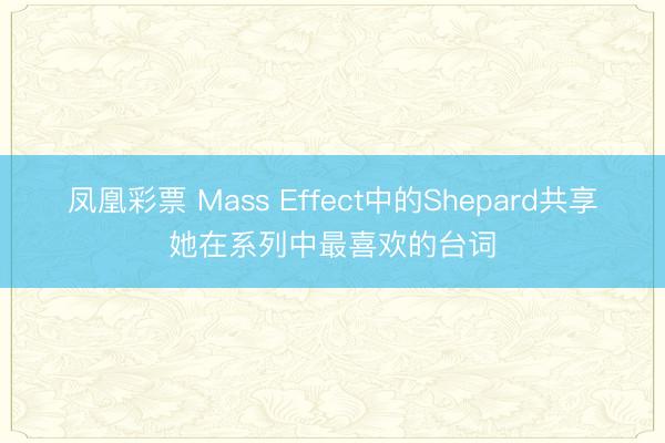 凤凰彩票 Mass Effect中的Shepard共享她在系列中最喜欢的台词