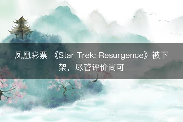 凤凰彩票 《Star Trek: Resurgence》被下架，尽管评价尚可