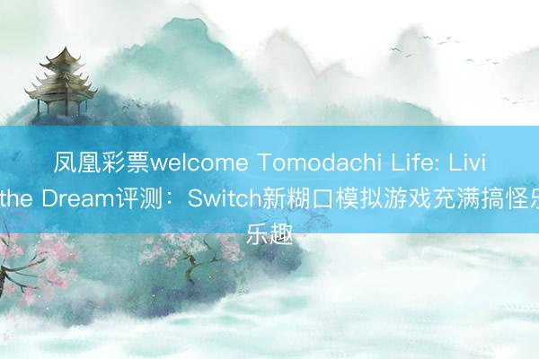 凤凰彩票welcome Tomodachi Life: Living the Dream评测:Switch新糊口模拟游戏充满搞怪乐趣