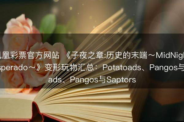 凤凰彩票官方网站 《子夜之章:历史的末端~MidNights of Desperado~》变形玩物汇总:Potatoads、Pangos与Saptors