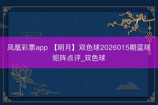 凤凰彩票app 【明月】双色球2026015期蓝球矩阵点评_双色球