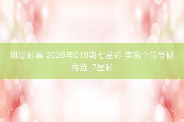 凤凰彩票 2026年015期七星彩 李雷个位号码推选_7星彩