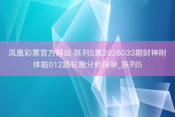 凤凰彩票官方网站 陈列5第2026033期财神附体啦012路轮廓分析保举_陈列5