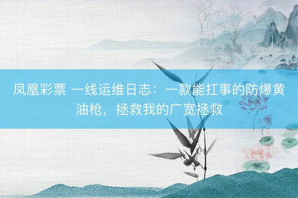 凤凰彩票 一线运维日志：一款能扛事的防爆黄油枪，拯救我的广宽拯救