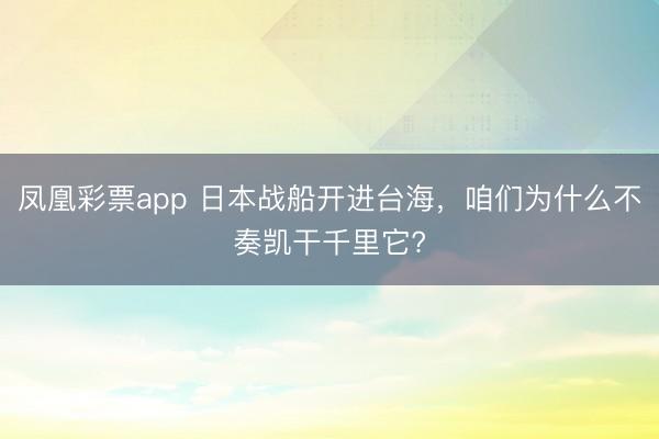 凤凰彩票app 日本战船开进台海，咱们为什么不奏凯干千里它?