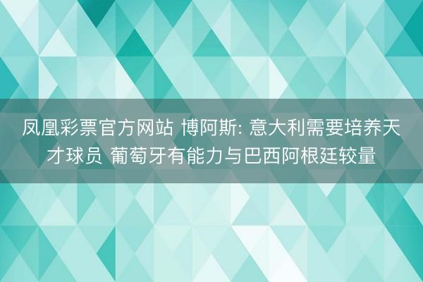 凤凰彩票官方网站 博阿斯: 意大利需要培养天才球员 葡萄牙有能力与巴西阿根廷较量