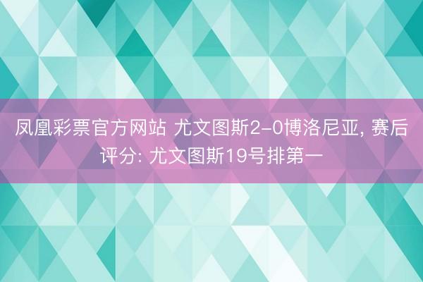 凤凰彩票官方网站 尤文图斯2-0博洛尼亚， 赛后评分: 尤文图斯19号排第一