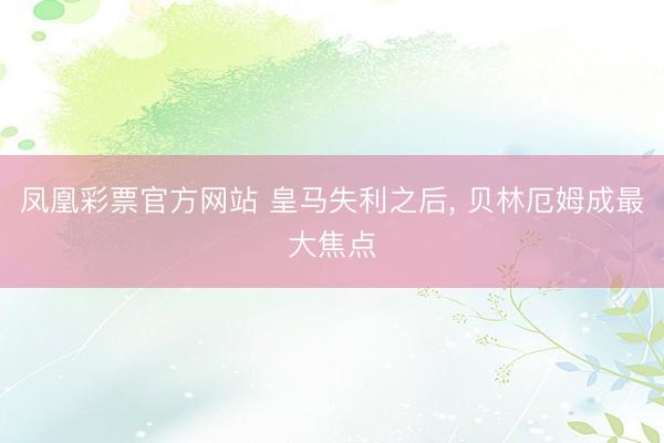 凤凰彩票官方网站 皇马失利之后， 贝林厄姆成最大焦点