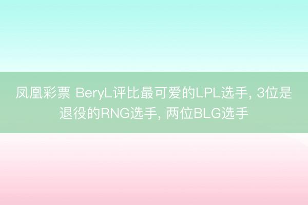 凤凰彩票 BeryL评比最可爱的LPL选手， 3位是退役的RNG选手， 两位BLG选手