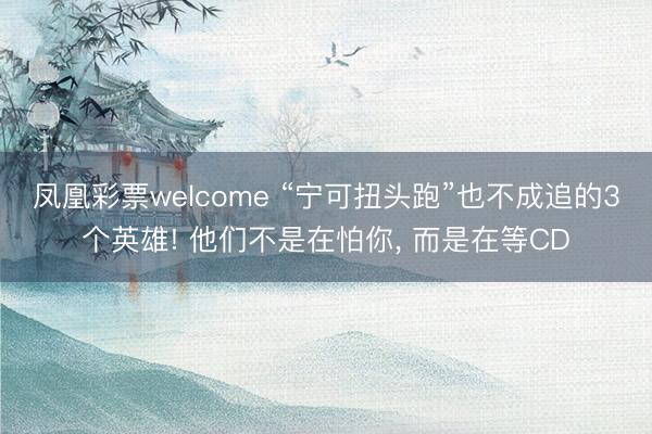 凤凰彩票welcome “宁可扭头跑”也不成追的3个英雄! 他们不是在怕你， 而是在等CD