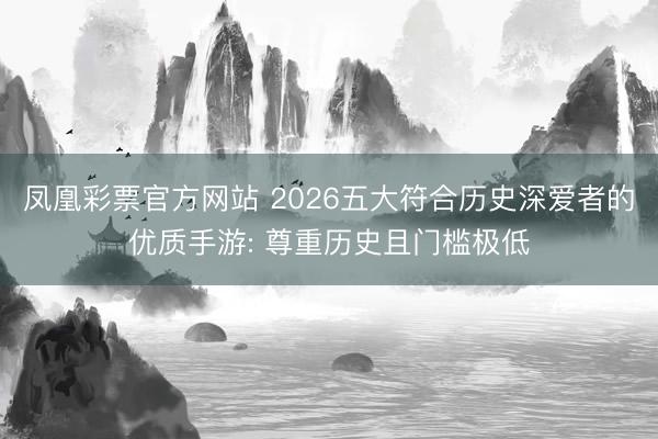 凤凰彩票官方网站 2026五大符合历史深爱者的优质手游: 尊重历史且门槛极低