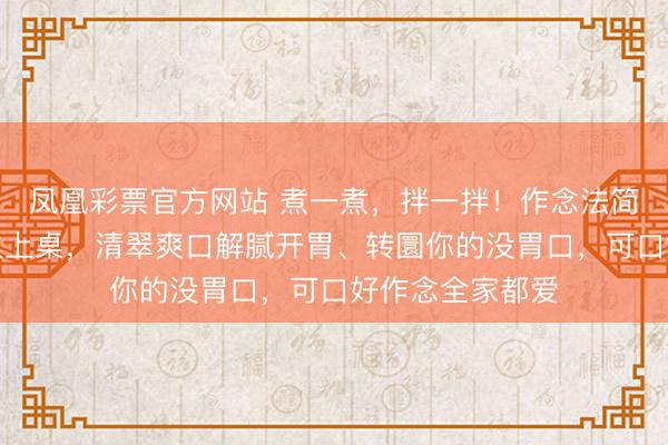 凤凰彩票官方网站 煮一煮，拌一拌！作念法简便精真金不怕火上桌，清翠爽口解腻开胃、转圜你的没胃口，可口好作念全家都爱