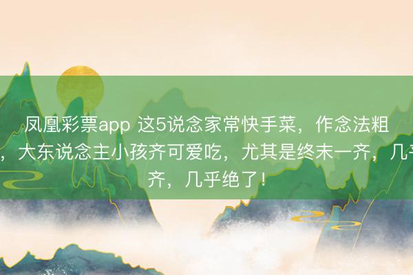 凤凰彩票app 这5说念家常快手菜，作念法粗陋易学，大东说念主小孩齐可爱吃，尤其是终末一齐，几乎绝了！