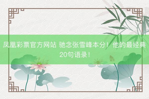 凤凰彩票官方网站 驰念张雪峰本分！他的最经典20句语录！
