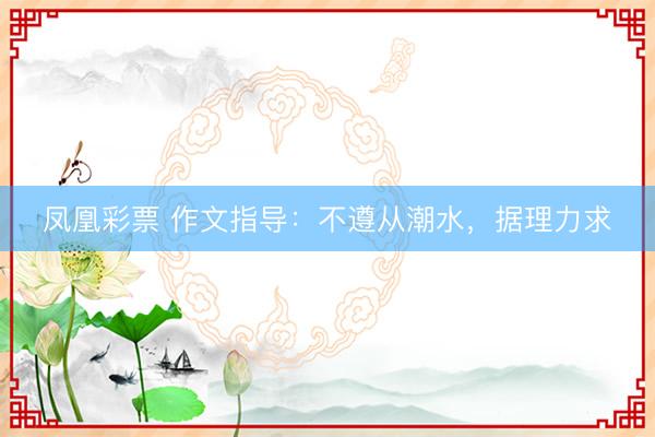 凤凰彩票 作文指导：不遵从潮水，据理力求