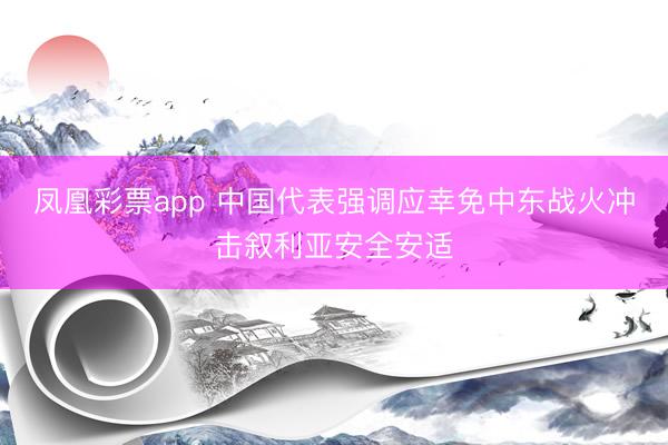 凤凰彩票app 中国代表强调应幸免中东战火冲击叙利亚安全安适
