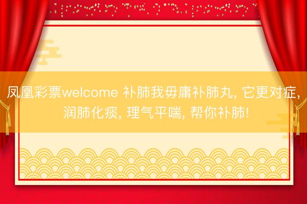 凤凰彩票welcome 补肺我毋庸补肺丸， 它更对症， 润肺化痰， 理气平喘， 帮你补肺!