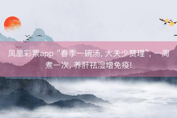 凤凰彩票app “春季一碗汤， 大夫少赞理”， 一周煮一次， 养肝祛湿增免疫!
