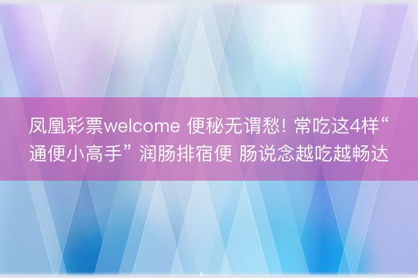 凤凰彩票welcome 便秘无谓愁! 常吃这4样“通便小高手” 润肠排宿便 肠说念越吃越畅达