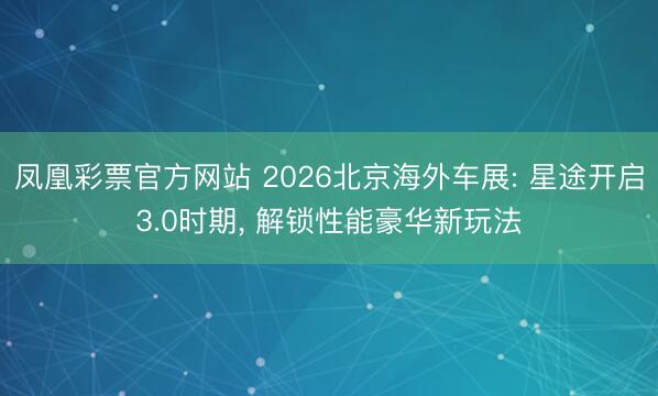 凤凰彩票官方网站 2026北京海外车展: 星途开启3.0时期， 解锁性能豪华新玩法