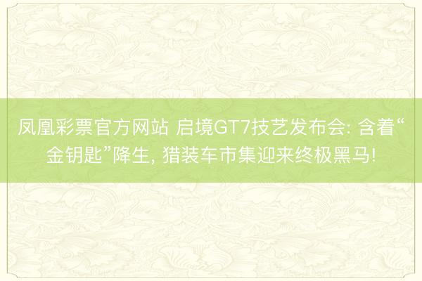 凤凰彩票官方网站 启境GT7技艺发布会: 含着“金钥匙”降生， 猎装车市集迎来终极黑马!