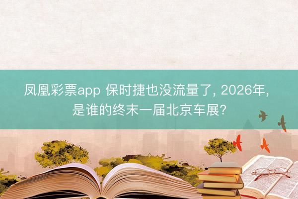 凤凰彩票app 保时捷也没流量了， 2026年， 是谁的终末一届北京车展?