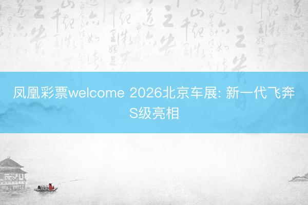 凤凰彩票welcome 2026北京车展: 新一代飞奔S级亮相