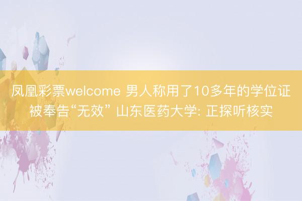 凤凰彩票welcome 男人称用了10多年的学位证被奉告“无效” 山东医药大学: 正探听核实