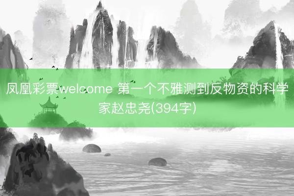 凤凰彩票welcome 第一个不雅测到反物资的科学家赵忠尧(394字)