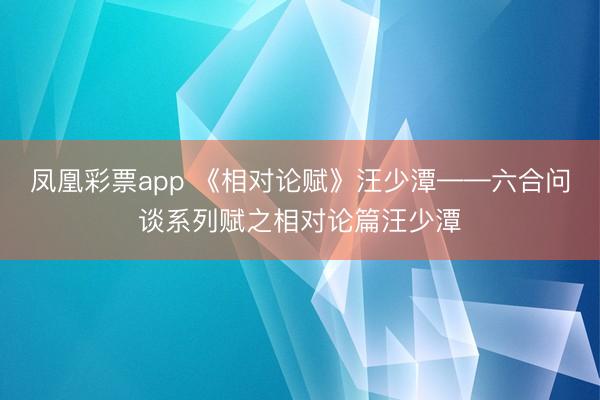 凤凰彩票app 《相对论赋》汪少潭——六合问谈系列赋之相对论篇汪少潭