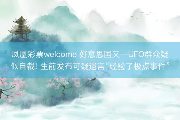 凤凰彩票welcome 好意思国又一UFO群众疑似自裁! 生前发布可疑遗言“经验了极点事件”