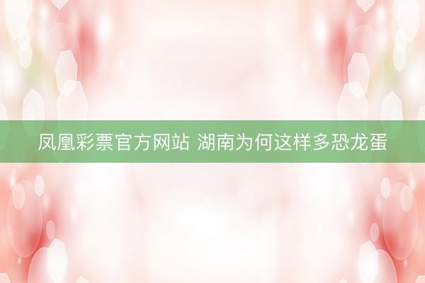 凤凰彩票官方网站 湖南为何这样多恐龙蛋