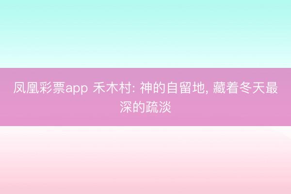 凤凰彩票app 禾木村: 神的自留地， 藏着冬天最深的疏淡