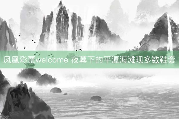 凤凰彩票welcome 夜幕下的平潭海滩现多数鞋套