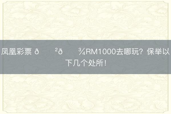 凤凰彩票 🇲🇾RM1000去哪玩？保举以下几个处所！