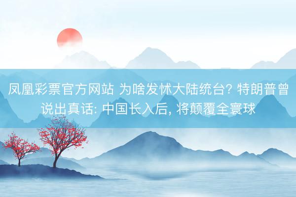 凤凰彩票官方网站 为啥发怵大陆统台? 特朗普曾说出真话: 中国长入后， 将颠覆全寰球