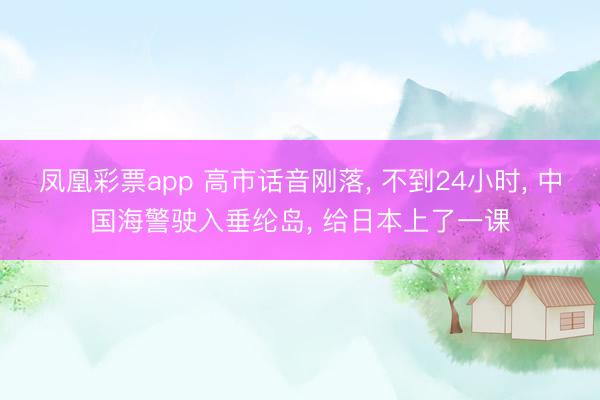 凤凰彩票app 高市话音刚落， 不到24小时， 中国海警驶入垂纶岛， 给日本上了一课
