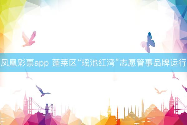 凤凰彩票app 蓬莱区“瑶池红湾”志愿管事品牌运行