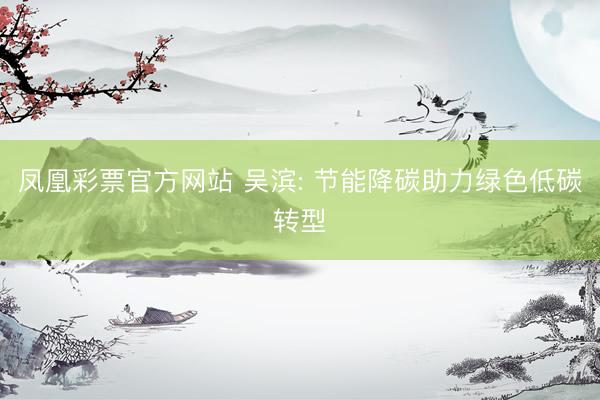 凤凰彩票官方网站 吴滨: 节能降碳助力绿色低碳转型