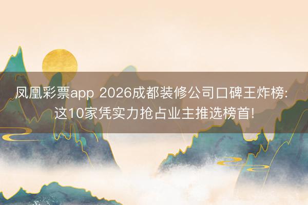 凤凰彩票app 2026成都装修公司口碑王炸榜: 这10家凭实力抢占业主推选榜首!