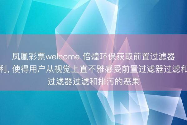 凤凰彩票welcome 倍煌环保获取前置过滤器演示装配专利， 使得用户从视觉上直不雅感受前置过滤器过滤和排污的恶果