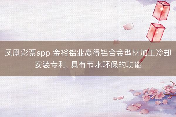 凤凰彩票app 金裕铝业赢得铝合金型材加工冷却安装专利， 具有节水环保的功能