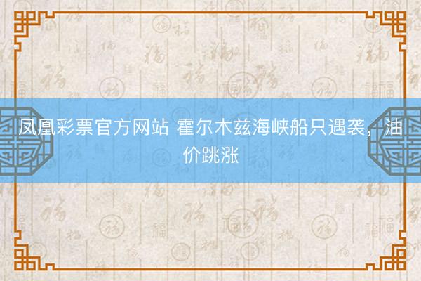 凤凰彩票官方网站 霍尔木兹海峡船只遇袭，油价跳涨