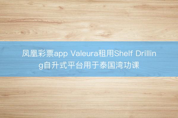 凤凰彩票app Valeura租用Shelf Drilling自升式平台用于泰国湾功课