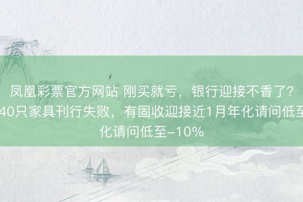 凤凰彩票官方网站 刚买就亏，银行迎接不香了？年内超40只家具刊行失败，有固收迎接近1月年化请问低至-10%