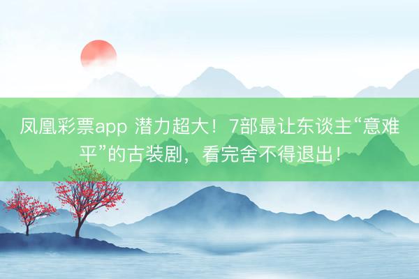 凤凰彩票app 潜力超大！7部最让东谈主“意难平”的古装剧，看完舍不得退出！